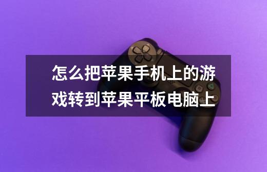 怎么把苹果手机上的游戏转到苹果平板电脑上-第1张-游戏信息-龙启网