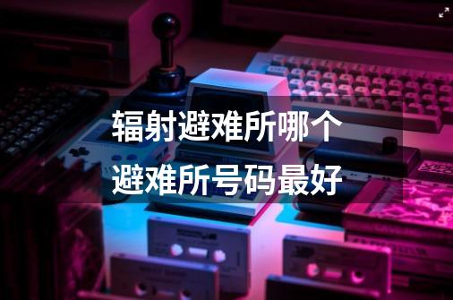 辐射避难所哪个避难所号码最好-第1张-游戏信息-龙启网