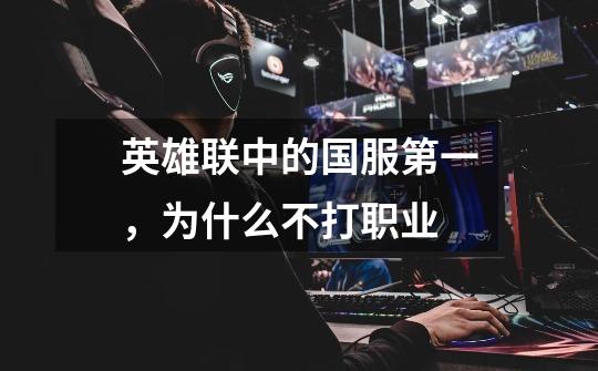英雄联中的国服第一,为什么不打职业-第1张-游戏信息-龙启网