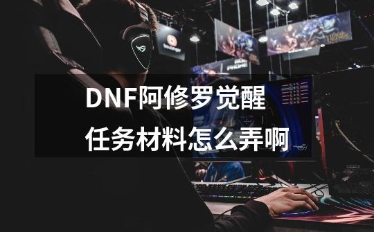 DNF阿修罗觉醒任务材料怎么弄啊-第1张-游戏信息-龙启网