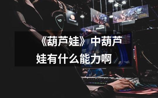 《葫芦娃》中葫芦娃有什么能力啊-第1张-游戏信息-龙启网