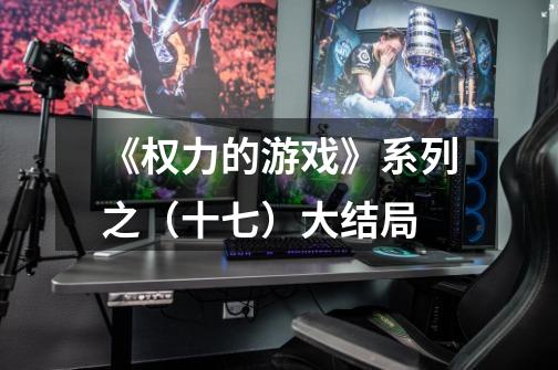 《权力的游戏》系列之(十七)大结局-第1张-游戏信息-龙启网
