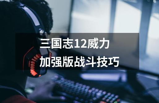 三国志12威力加强版战斗技巧-第1张-游戏信息-龙启网
