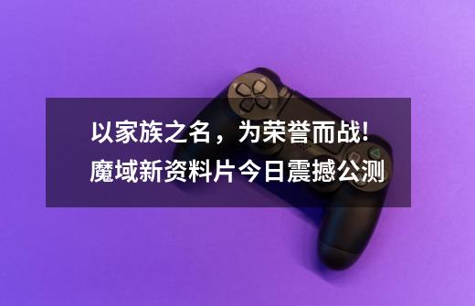 以家族之名,为荣誉而战!魔域新资料片今日震撼公测-第1张-游戏信息-龙启网