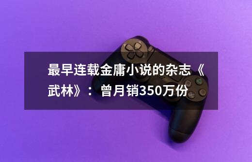 最早连载金庸小说的杂志《武林》:曾月销350万份-第1张-游戏信息-龙启网