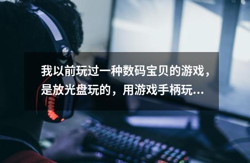 我以前玩过一种数码宝贝的游戏,是放光盘玩的,用游戏手柄玩的,有东西,吃了可以进化,双打,可以4打等等-第1张-游戏信息-龙启网