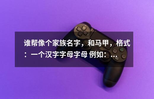 谁帮像个家族名字，和马甲，格式：一个汉字+字母+字母 例如：龙虎门 龙hM丶XX-第1张-游戏信息-龙启网