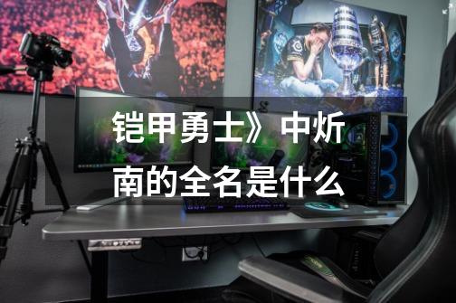 铠甲勇士》中炘南的全名是什么-第1张-游戏信息-龙启网