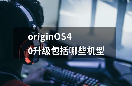 originOS4.0升级包括哪些机型-第1张-游戏信息-龙启网
