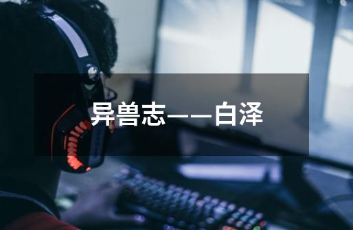 异兽志——白泽-第1张-游戏信息-龙启网