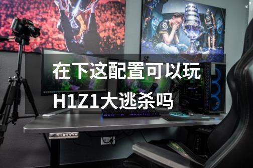 在下这配置可以玩H1Z1大逃杀吗-第1张-游戏信息-龙启网