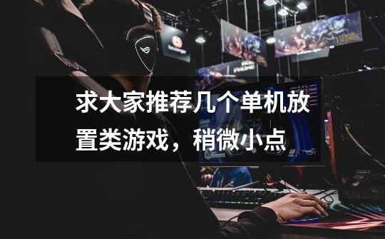求大家推荐几个单机放置类游戏，稍微小点-第1张-游戏信息-龙启网