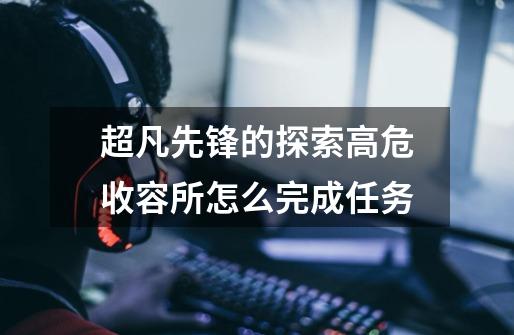 超凡先锋的探索高危收容所怎么完成任务-第1张-游戏信息-龙启网