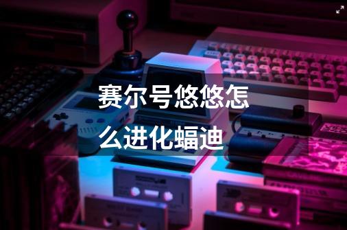 赛尔号悠悠怎么进化蝠迪-第1张-游戏信息-龙启网