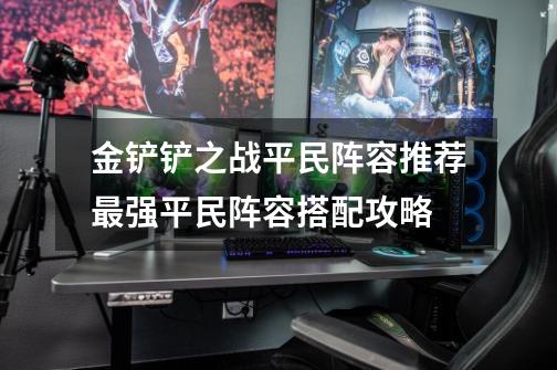 金铲铲之战平民阵容推荐最强平民阵容搭配攻略-第1张-游戏信息-龙启网