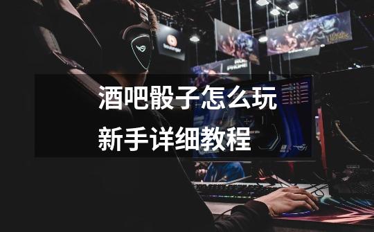 酒吧骰子怎么玩新手详细教程-第1张-游戏信息-龙启网