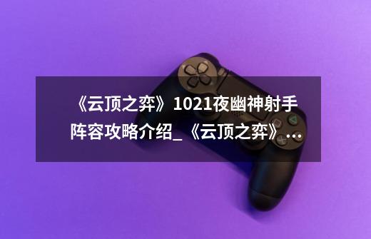 《云顶之弈》10.21夜幽神射手阵容攻略介绍_《云顶之弈》10.21夜幽神射手阵容攻略是什么-第1张-游戏信息-龙启网