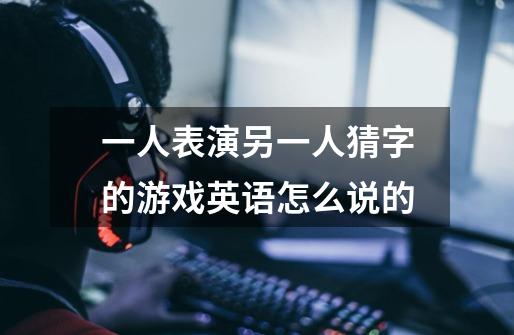 一人表演另一人猜字的游戏英语怎么说的-第1张-游戏信息-龙启网