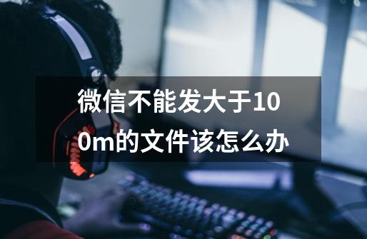 微信不能发大于100m的文件该怎么办-第1张-游戏信息-龙启网