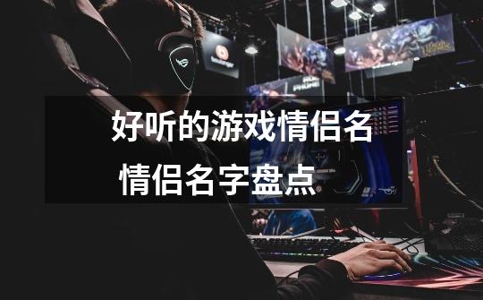 好听的游戏情侣名 情侣名字盘点-第1张-游戏信息-龙启网