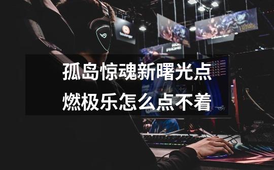 孤岛惊魂新曙光点燃极乐怎么点不着-第1张-游戏信息-龙启网
