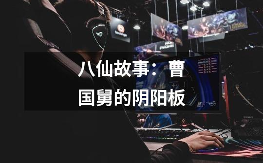 八仙故事:曹国舅的阴阳板-第1张-游戏信息-龙启网