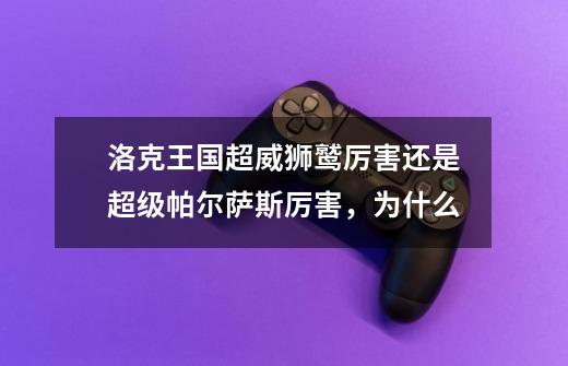 洛克王国超威狮鹫厉害还是超级帕尔萨斯厉害，为什么-第1张-游戏信息-龙启网