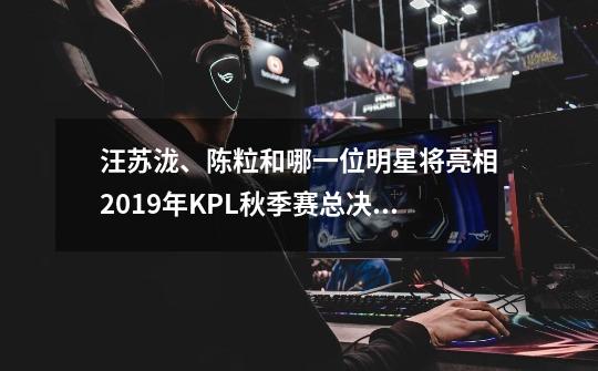 汪苏泷、陈粒和哪一位明星将亮相2019年KPL秋季赛总决赛现场,为选手们加油打气呢-第1张-游戏信息-龙启网