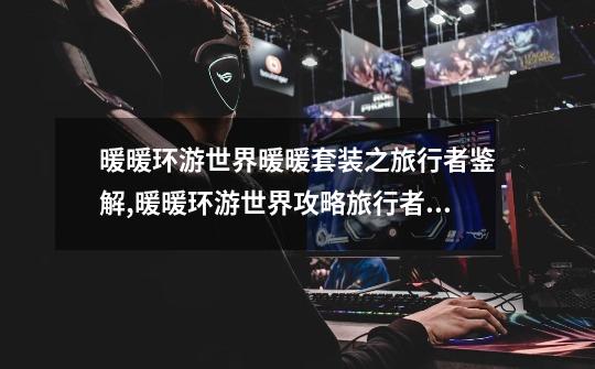 暖暖环游世界暖暖套装之旅行者鉴解,暖暖环游世界攻略旅行者暖暖2-第1张-游戏信息-龙启网
