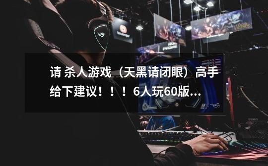 请 杀人游戏（天黑请闭眼）高手给下建议！！！6人玩6.0版怎么分配角色-第1张-游戏信息-龙启网