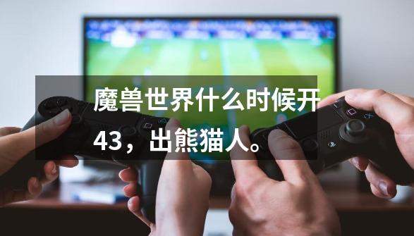 魔兽世界什么时候开4.3，出熊猫人。-第1张-游戏信息-龙启网
