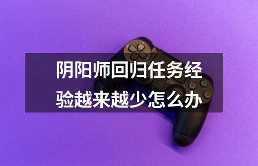 阴阳师回归任务经验越来越少怎么办-第1张-游戏信息-龙启网