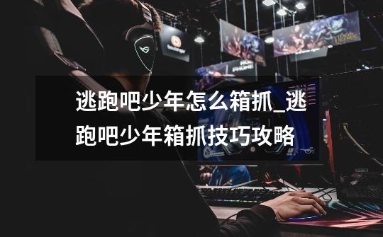 逃跑吧少年怎么箱抓_逃跑吧少年箱抓技巧攻略-第1张-游戏信息-龙启网