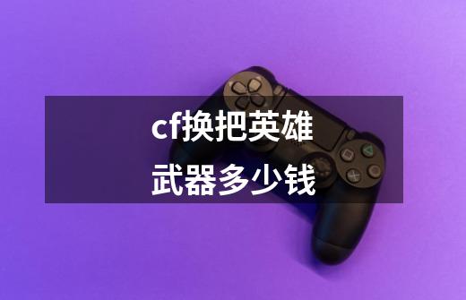 cf换把英雄武器多少钱-第1张-游戏信息-龙启网