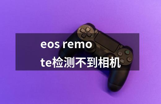 eos remote检测不到相机-第1张-游戏信息-龙启网