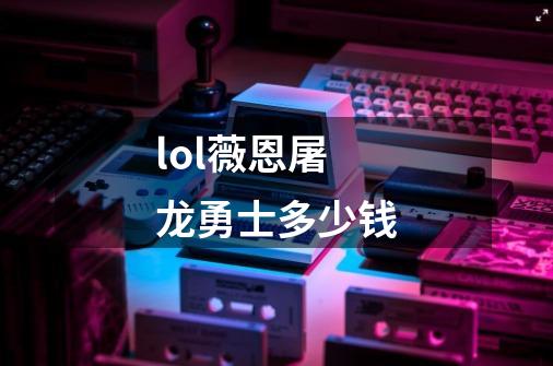 lol薇恩屠龙勇士多少钱-第1张-游戏信息-龙启网