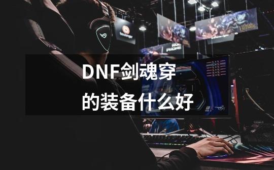 DNF剑魂穿的装备+什么好-第1张-游戏信息-龙启网