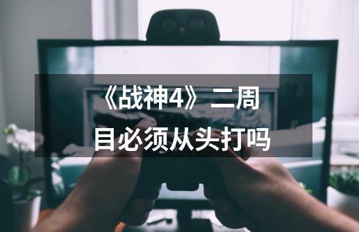 《战神4》二周目必须从头打吗-第1张-游戏信息-龙启网