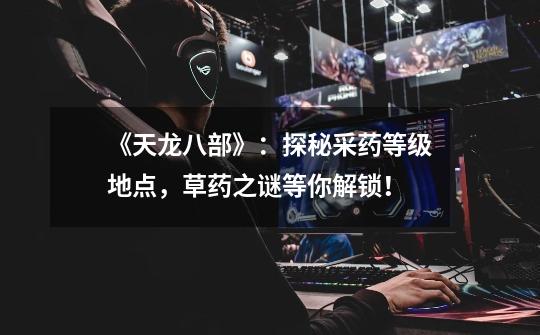 《天龙八部》:探秘采药等级地点,草药之谜等你解锁!-第1张-游戏信息-龙启网