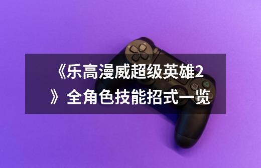 《乐高漫威超级英雄2》全角色技能招式一览-第1张-游戏信息-龙启网