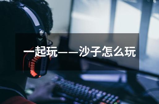 一起玩——沙子怎么玩-第1张-游戏信息-龙启网