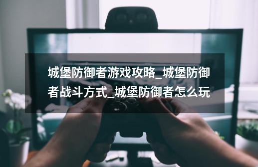 城堡防御者游戏攻略_城堡防御者战斗方式_城堡防御者怎么玩-第1张-游戏信息-龙启网