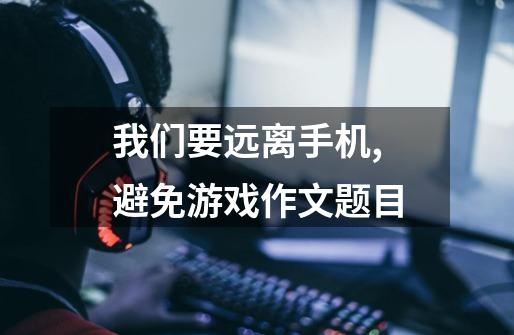 我们要远离手机,避免游戏作文题目-第1张-游戏信息-龙启网