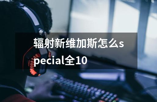 辐射新维加斯怎么special全10-第1张-游戏信息-龙启网