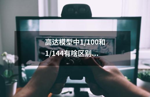 高达模型中1/100和1/144有啥区别呀,还有没有别的比例-第1张-游戏信息-龙启网
