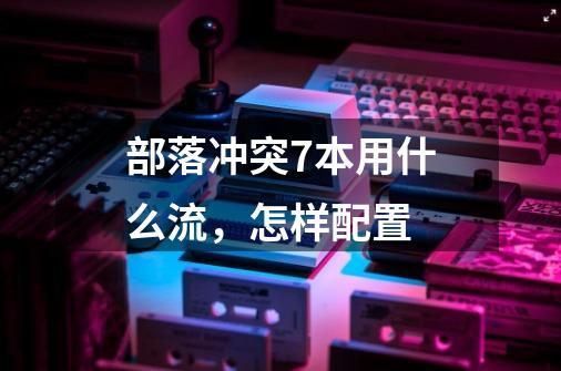 部落冲突7本用什么流,怎样配置-第1张-游戏信息-龙启网