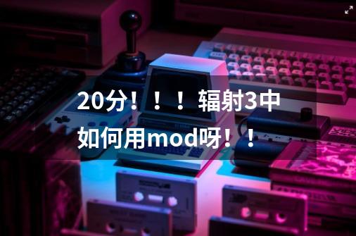 20分!!!辐射3中如何用mod呀!!-第1张-游戏信息-龙启网