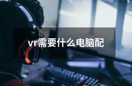vr需要什么电脑配-第1张-游戏信息-龙启网