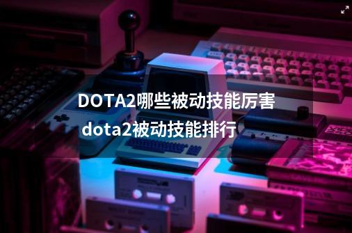 DOTA2哪些被动技能厉害 dota2被动技能排行-第1张-游戏信息-龙启网