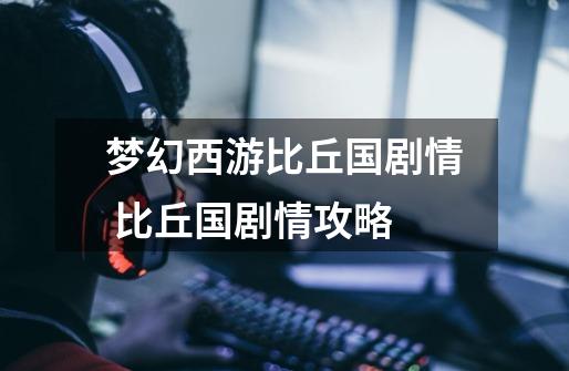梦幻西游比丘国剧情 比丘国剧情攻略-第1张-游戏信息-龙启网